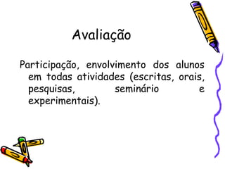 Avaliação
Participação, envolvimento dos alunos
em todas atividades (escritas, orais,
pesquisas, seminário e
experimentais).
 