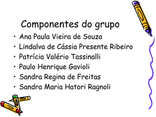 Componentes do grupo
• Ana Paula Vieira de Souza
• Lindalva de Cássia Presente Ribeiro
• Patrícia Valério Tassinalli
• Paulo Henrique Gavioli
• Sandra Regina de Freitas
• Sandra Maria Hatori Ragnoli
 