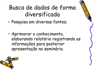Busca de dados de forma
diversificada
• Pesquisa em diversas fontes;
• Aprimorar o conhecimento,
elaborando relatório registrando as
informações para posterior
apresentação no seminário.
 