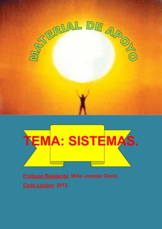 Material de apoyo. Ciclo
                                            2012




TEMA: SISTEMAS.

Profesor Residente: Miño Jonatán David.
Ciclo Lectivo: 2012.
 