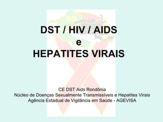 DST / HIV / AIDS e HEPATITES VIRAIS CE DST Aids Rondônia Núcleo de Doenças Sexualmente Transmissíveis e Hepatites Virais Agência Estadual de Vigilância em Saúde - AGEVISA 
