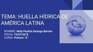 TEMA: HUELLA HÍDRICA DE
AMÉRICA LATINA
NOMBRE: Nelly Paulina Sarango Barreto
FECHA: 19/07/2016
CURSO: Primero “A”
1
 