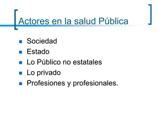 Actores en la salud Pública
 Sociedad
 Estado
 Lo Público no estatales
 Lo privado
 Profesiones y profesionales.
 
