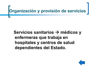 Organización y provisión de servicios
Servicios sanitarios  médicos y
enfermeras que trabaja en
hospitales y centros de salud
dependientes del Estado.
 