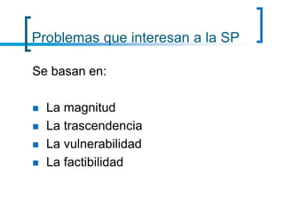 Problemas que interesan a la SP
Se basan en:
 La magnitud
 La trascendencia
 La vulnerabilidad
 La factibilidad
 