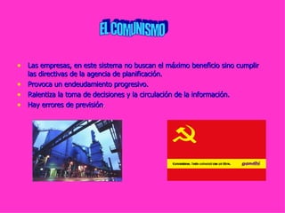 Las empresas, en este sistema no buscan el máximo beneficio sino cumplir las directivas de la agencia de planificación. Provoca un endeudamiento progresivo. Ralentiza la toma de decisiones y la circulación de la información. Hay errores de previsión . EL COMUNISMO 