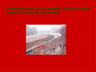 Tal despilfarro acabo con las economías  del Este y su mayor simbolo fue la caida del muro de Berlín. 