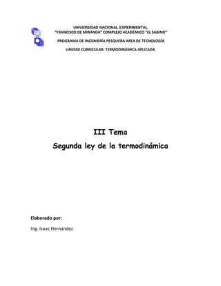 UNIVERSIDAD NACIONAL EXPERIMENTAL
“FRANCISCO DE MIRANDA” COMPLEJO ACADÉMICO "EL SABINO"
PROGRAMA DE INGENIERÍA PESQUERA AREA DE TECNOLOGÍA
UNIDAD CURRICULAR: TERMODINÁMICA APLICADA
III Tema
Segunda ley de la termodinámica
Elaborado por:
Ing. Isaac Hernández
 