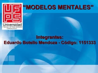 Integrantes:Integrantes:
Eduardo Botello Mendoza - Código: 1151333Eduardo Botello Mendoza - Código: 1151333
““MODELOS MENTALES”MODELOS MENTALES”
 