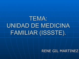 TEMA: UNIDAD DE MEDICINA FAMILIAR (ISSSTE). RENE GIL MARTINEZ 