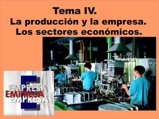 Tema IV. La producción y la empresa. Los sectores económicos. 