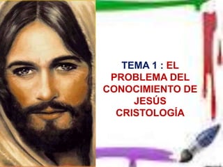 TEMA 1 : EL
PROBLEMA DEL
CONOCIMIENTO DE
JESÚS
CRISTOLOGÍA
 