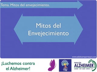 Tema. Mitos del envejecimiento.




                   Mitos del
                 Envejecimiento


                                  www.adultosmayoresqro.com


¡Luchemos contra
  el Alzheimer!
 
