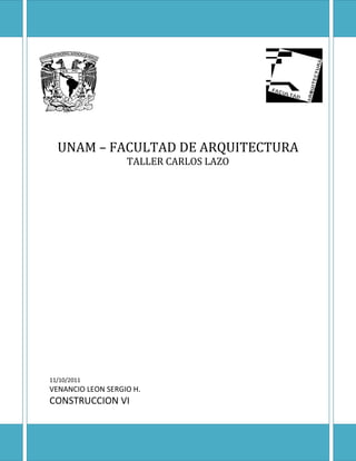 UNAM – FACULTAD DE ARQUITECTURA
                   TALLER CARLOS LAZO




11/10/2011
VENANCIO LEON SERGIO H.
CONSTRUCCION VI
 