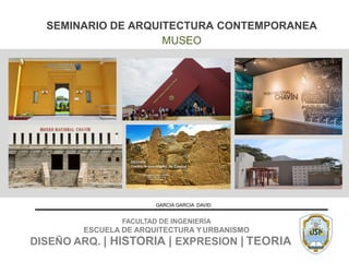 SEMINARIO DE ARQUITECTURA CONTEMPORANEA
MUSEO
GARCIA GARCIA DAVID
FACULTAD DE INGENIERÍA
ESCUELA DE ARQUITECTURA YURBANISMO
DISEÑO ARQ. | HISTORIA | EXPRESION | TEORIA
 