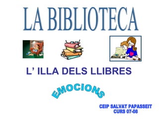 LA BIBLIOTECA L’ ILLA DELS LLIBRES   CEIP SALVAT PAPASSEIT CURS 07-08 EMOCIONS 
