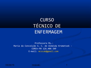 03/25/15 1mcscak.:
CURSO
TÉCNICO DE
ENFERMAGEM
Professora Ms.:
Maria da Conceição S. C. de Almeida Krometsek -
COREn-PB 126.406 ENF
E-mail: mcscak@gmail.com
 
