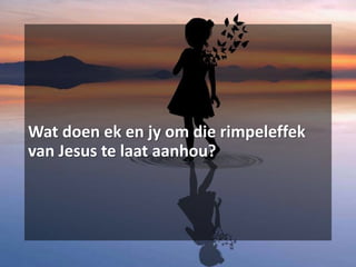 Wat doen ek en jy om die rimpeleffek
van Jesus te laat aanhou?
 