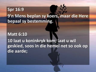 Spr 16:9
9’n Mens beplan sy koers, maar die Here
bepaal sy bestemming.
Matt 6:10
10 laat u koninkryk kom; laat u wil
geskied, soos in die hemel net so ook op
die aarde;
 