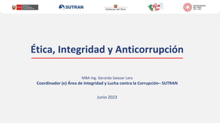 Ética, Integridad y Anticorrupción
Junio 2023
MBA Ing. Gerardo Salazar Lara
Coordinador (e) Área de Integridad y Lucha contra la Corrupción– SUTRAN
 