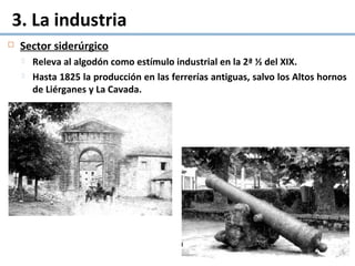 3. La industria
 Sector siderúrgico
 Releva al algodón como estímulo industrial en la 2ª ½ del XIX.
 Hasta 1825 la producción en las ferrerías antiguas, salvo los Altos hornos
de Liérganes y La Cavada.
 