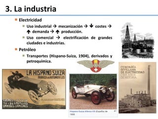  Electricidad
 Uso industrial  mecanización   costes 
 demanda   producción.
 Uso comercial  electrificación de grandes
ciudades e industrias.
 Petróleo
 Transportes (Hispano-Suiza, 1904), derivados y
petroquímica.
3. La industria
 