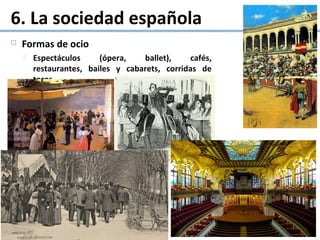  Formas de ocio
 Espectáculos (ópera, ballet), cafés,
restaurantes, bailes y cabarets, corridas de
toros...
6. La sociedad española
 