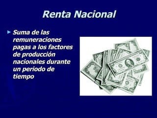 Renta Nacional Suma de las remuneraciones pagas a los factores de producción nacionales durante un periodo de tiempo 