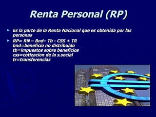 Renta Personal (RP) Es la parte de la Renta Nacional que es obtenida por las personas RP= RN – Bnd– Tb - CSS + TR bnd=beneficio no distribuido tb=impuestos sobre beneficios css=cotizacion de la s.social tr=transferencias 