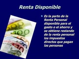 Renta Disponible Es la parte de la Renta Personal disponible para el gasto o el ahorro y se obtiene restando de la renta personal los impuestos directos que pagan las personas 