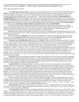 centrul creaţiilor din această perioadă, dar nu numai, sunt aşezate conceptele de increat (starea ideală dinainte de creaţie în care se
manifestă potenţialitatea) şi ou dogmatic. Ex: Timbru, Ritmuri pentru nunţile necesare, Oul dogmatic, Increat.

RIGA CRYPTO ŞI LAPONA ENIGEL

            Poezia Riga Crypto şi lapona Enigel face parte din volum Joc secund, publicat în anul 1930. Autorul îşi subintitulează poezia
Baladă şi o include în ciclul Uvedenrode, deci în etapa baladică şi orientală. Este o perspectivă modernă asupra acestei specii literare
epice, fiind de fapt un poem alegoric. Asemănarea cu alt poem alegoric al literaturii române, Luceafărul de Mihai Eminescu, este
evidentă. Autorul însuşi îşi intitulează opera „un Luceafăr întors”. Ambele poezii tratează aceeaşi temă, a iubirii imposibile şi a
incompatibilităţii dintre două fiinţe care aparţin de lumi diferite. Caracterul alegoric al poeziei este dat de faptul că se pune accentul pe
problema cunoaşterii: la fel ca şi fata de împărat, riga Crypto doreşte să-şi depăşească statutul de fiinţă inferioară, dar în final constată că
acest lucru este imposibil. Diferenţa esenţială este că în cazul poeziei lui Barbu fiinţa superioară este omul, lapona Enigel, care aspiră spre
o cunoaştere absolută. Drama este însă aceeaşi: cineva trebuie să plătească tentaţia şi tentativa de a-şi depăşi condiţia. Motivele poetice
care se întâlnesc sunt: transhumanţa, tentaţia Sudului, atracţia pentru Soare, visul şi „sufletul-fântână”.
          Un alt element comun între cele două poezii este interferenţa genurilor epice. Deşi amestecarea genurilor este o trăsătură
specifică romantismului, faptul că poezia modernă a lui Barbu are la bază o baladă, explică această particularitate. Fiind o „baladă”, se
păstrează structura narativă deoarece poezia are un fir epic şi „personaje”. Caracterul dramatic este oferit de dialogurile dintre
„personaje”, dar şi în această poezie acestea au valoare de simbol, fapt care subliniază lirismul.
          Titlul baladei este construit pe ideea cuplului, dar în acest caz acesta nu se întregeşte datorită incompatibilităţii dintre cei doi eroi,
care fac parte din regnuri diferite. Fiecare se află pe o treaptă superioară în propria lume, dar povestea de dragoste este imposibilă mai ales
datorită aspiraţiilor fiecăruia.
           Poezia este structurată în două părţi, fiecare dintre ele reprezentând câte o nuntă. Se împrumută formula narativă specifică
genului epic, şi anume povestirea în ramă. Prima nuntă este una posibilă, care s-a realizat deja şi are rolul unui cadru pentru nunta
fantastică, aceasta având un final nedorit, riga Crypto fiind nevoit să accepte căsătoria cu „măsălariţa-mireasă”.
           Prima parte cuprinde primele patru strofe care au rolul de prolog al baladei şi reprezintă dialogul menestrelului cu „nuntaşul
fruntaş”.. Se face trimiterea spre un timp mitic, spre Evul Mediu, prin adresarea directă către cel care va rosti povestea tragică a laponei
Enigel şi a lui riga Crypto: „Menestrel trist”, „Mult îndărătnic menestrel”. Sintagma „acum o vară” presupune o plasare temporală, dar
ea nu face decât să plaseze mai mult în imprecis momentul rostirii, în aceeaşi situaţie fiind şi adverbul „azi”. În cea de-a doua parte,
povestea este proiectată tot în trecut, dar într-un timp nedeterminat în raport cu momentul rostirii, fapt subliniat şi de folosirea
imperfectelor: „împărţea”, „bârfeau”, „ieşeau”, „nu voia”, „trăia” etc. Cântecul despre povestea tragică de iubire trebuie spus însă într-
o atmosferă prielnică, în afara cotidianului, „la spartul nunţii, în cămară.” Menestrelul are multiple modalităţi de interpretare: „Cu foc l-ai
zis acum o vară; / Azi zi-mi-l stins, încetinel”, dar trebuie să o aleagă pe cea care să se potrivească cel mai bine cu atmosfera şi cu
povestea. Tot aici se face o trimitere la zeul Dyonisos (zeul vinului, dar şi al muzicii), atât prin faptul că cel care povesteşte este un
cântăreţ, cât şi prin comparaţia: „mai aburit / Ca vinul vechi ciocnit la nuntă”. Repetarea cântecului spus şi în trecut sugerează un ritual al
zicerii unei poveşti exemplare.
           A doua parte conţine povestea propriu-zisă dintre riga Crypto şi lapona Enigel şi este realizată din mai multe secvenţe poetice:
portretul şi descrierea împărţiei regelui ciupercilor (strofele 5-7), portretul şi descrierea mediului în care trăieşte lapona Enigel (strofele 8
şi 9), întâlnirea în vis a celor doi (strofa 10), cele trei chemări ale rigăi şi primele două refuzuri ale laponei (strofele 11-15), refuzul
categoric al laponei şi relevarea simbolului solar după care îşi ghidează existenţa (strofele 16-20), încheierea întâlnirii dintre cei doi
(strofele 21 şi 22), pedepsirea lui Crypto din final (strofele 23-27).
            În prima secvenţă sunt prezentate personajele: în lumea lui, Crypto este un ales, are un statut superior: „Des cercetat de
pădureţi / În pat de râu şi-n humă unsă, / Împărăţea peste bureţi / Crai Crypto, inimă ascunsă.” Deşi admirat, are parte şi de adversităţi:
este considerat „sterp” şi „nărăvaş” de celelalte plante ale pădurii care nu înţeleg de ce el nu îşi acceptă condiţia de ciupercă şi încearcă
să o depăşească. Fiinţa la care visează aparţine de regnul uman, este deosebită în lumea ei datorită faptului că doreşte ea o împlinire
absolută reprezentată prin lumina solară. Ea pendulează anual între cotidian: „de la iernat” şi idealul reprezentat de Sud, de Soare: „la
păşunat, [...] tot mai la sud.” Singura asemănare dintre cele două fiinţe este statutul superior pe care îl au în propria lume, dar acest
element nu va fi suficient pentru împlinirea prin iubire. Deosebirile sunt prezentate cu ajutorul antitezelor şi a imaginilor care descriu
mediul existenţial al celor doi. Lumea lui Crypto se defineşte prin umezeală şi răcoare: „În pat de râu şi humă”, în timp ce lumea laponei
este un spaţiu rece: „În ţări de gheaţă urgisită”, fapt care explică atracţia ei spre soare şi lumină.
            În drumul ei spre sud, „lapona mică, liniştită” Enigel este rugată de către regele ciupercilor să rămână alături de el în lumea
umedă şi răcoroasă a plantelor pădurii. Întâlnirea celor doi se realizează în lumea visului, acest motiv făcând din nou trimitere la poemul
Luceafărul. Regele ciupercilor încearcă să o ademenească în lumea lui prin intermediul a trei chemări. Valoarea de descântec şi de
incantaţie a celor trei chemări, precum şi împletirea limbajului popular cu cel literar („iacă”, „ţie dragi”, „puiacă”, „te frângi”, „somn
fraged”, „lamă de blestem”), subliniază şi mai mult caracterul de baladă al poeziei.
            În prima chemare riga Crypto o îmbie pe laponă cu „dulceaţă” şi cu „fragi”, elemente definitorii pentru mediul vegetal din
care provine. Darul lui este refuzat categoric de Enigel şi exprimă aspiraţia ei spre Soare: „- Rigă spân, de la sân, / Mulţumesc Dumitale. /
Eu mă duc să culeg / Fragii fragezi, mai la vale.”
             În a doua chemare îndrăgostitul merge şi mai departe propunându-i sacrificiul de sine: „Dacă pleci să culegi, / Începi, rogu-te
cu mine.”. Lapona înţeleaptă îl refuză şi de data aceasta, arătându-i motivele pentru care nuntirea lor este imposibilă: Crypto este „umed şi
plăpând” şi este sfătuit să aştepte să se coacă: „Teamă mi-e, te frângi curând, / Lasă. Aşteaptă de te coace.” Opoziţia copt / necopt se
referă de fapt la opoziţia soare / umbră, care subliniază de fapt relaţia fiecăruia cu universul, incompatibilitatea peste care niciunul dintre
ei nu poate trece fără să se piardă pe sine. Crypto se teme de lumina soarelui: „de soare, / Visuri sute, de măcel, / Mă despart. E roşu,
 