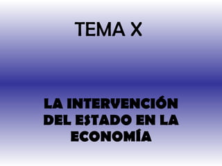 TEMA X LA INTERVENCIÓN DEL ESTADO EN LA ECONOMÍA 