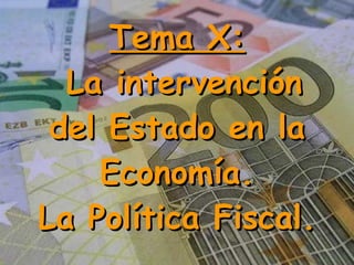 Tema X:  La intervención del Estado en la Economía. La Política Fiscal. 