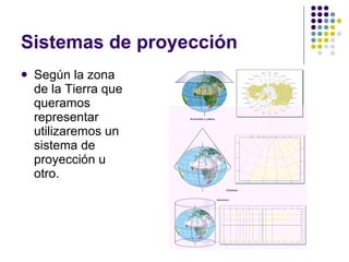 Sistemas de proyección Según la zona de la Tierra que queramos representar utilizaremos un sistema de proyección u otro. 