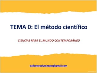 TEMA 0: El método científico
  CIENCIAS PARA EL MUNDO CONTEMPORÁNEO




        ballesteroslorenzana@gmail.com
 