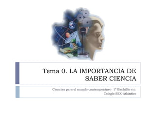 Tema 0. LA IMPORTANCIA DE
             SABER CIENCIA
  Ciencias para el mundo contemporáneo. 1º Bachillerato.
                                  Colegio SEK-Atlántico
 