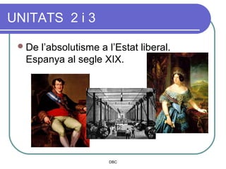 UNITATS 2 i 3

  Del’absolutisme a l’Estat liberal.
  Espanya al segle XIX.




                      DBC
 