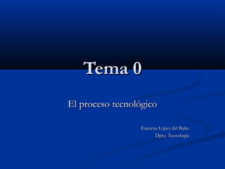 Tema 0Tema 0
El proceso tecnológicoEl proceso tecnológico
Encarna López del BañoEncarna López del Baño
Dpto. TecnologíaDpto. Tecnología
 