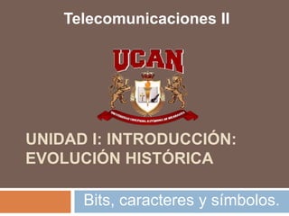 UNIDAD I: INTRODUCCIÓN:
EVOLUCIÓN HISTÓRICA
Bits, caracteres y símbolos.
Telecomunicaciones II
 