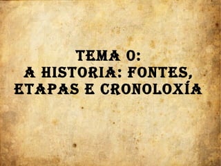 TEMA 0:
A HISTORIA: FONTES,
ETAPAS E CRONOLOXÍA
 