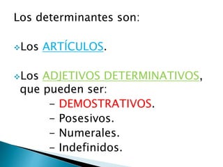 Los determinantes son:
Los ARTÍCULOS.
Los ADJETIVOS DETERMINATIVOS,
que pueden ser:
- DEMOSTRATIVOS.
- Posesivos.
- Numerales.
- Indefinidos.
 