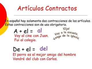  Las formas contractas son estas:
 (de+el) y (a+el). Por ejemplo:
 Voy al cine del barrio.
 