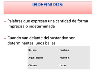  Palabras que expresan una cantidad de forma
imprecisa o indeterminada
 Cuando van delante del sustantivo son
determinantes: unos bailes
Un- una mucho-a
Algún- alguna mucho-a
Cierto-a otro-a
 