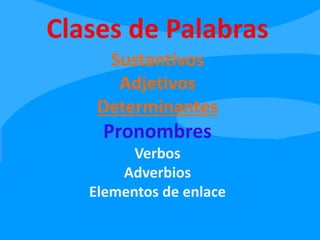 Clases de Palabras
Sustantivos
Adjetivos
Determinantes
Pronombres
Verbos
Adverbios
Elementos de enlace
 