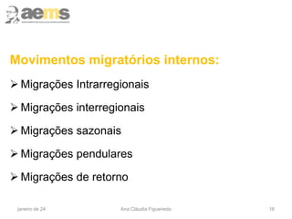 16
Movimentos migratórios internos:
 Migrações Intrarregionais
 Migrações interregionais
 Migrações sazonais
 Migrações pendulares
 Migrações de retorno
janeiro de 24 Ana Cláudia Figueiredo
 