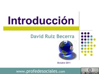 Introducción  David Ruiz Becerra  www .profedesociales. com Octubre 2011 