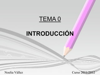 TEMA 0

                INTRODUCCIÓN




Noelia Vállez               Curso 2011/2012
 