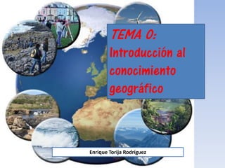 TEMA 0:
Introducción al
conocimiento
geográfico
Enrique Torija Rodríguez
 