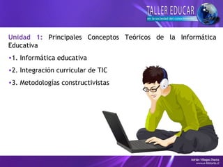 Unidad 1: Principales Conceptos Teóricos de la Informática
Educativa
•1. Informática educativa
•2. Integración curricular de TIC
•3. Metodologías constructivistas
 