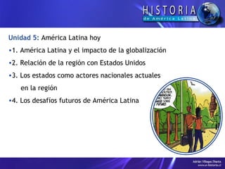 Unidad 5:   América Latina hoy 1. América Latina y el impacto de la globalización 2. Relación de la región con Estados Unidos 3. Los estados como actores nacionales actuales  en la región 4. Los desafíos futuros de América Latina 